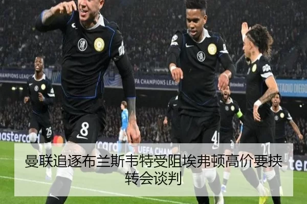 曼联追逐布兰斯韦特受阻埃弗顿高价要挟转会谈判（worldcup）